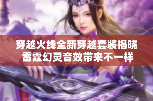 穿越火线全新穿越套装揭晓 雷霆幻灵音效带来不一样的战斗体验