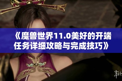 《魔兽世界11.0美好的开端任务详细攻略与完成技巧》