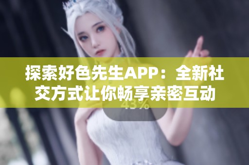 探索好色先生APP：全新社交方式让你畅享亲密互动