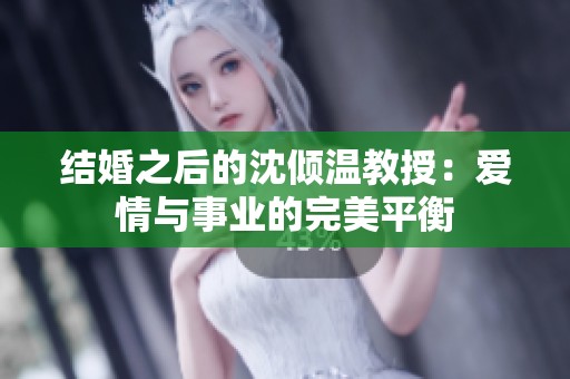 结婚之后的沈倾温教授：爱情与事业的完美平衡