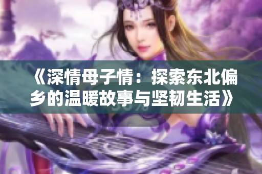 《深情母子情：探索东北偏乡的温暖故事与坚韧生活》