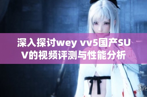 深入探讨wey vv5国产SUV的视频评测与性能分析