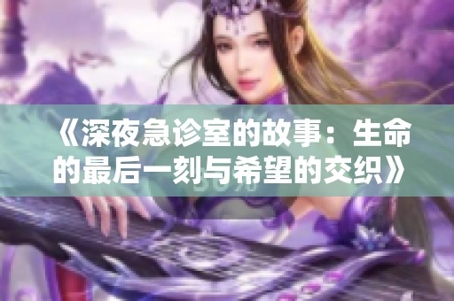 《深夜急诊室的故事：生命的最后一刻与希望的交织》