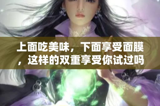 上面吃美味，下面享受面膜，这样的双重享受你试过吗