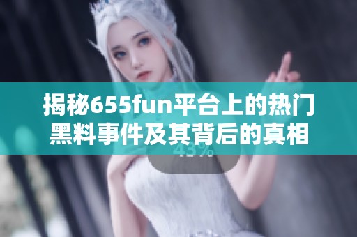 揭秘655fun平台上的热门黑料事件及其背后的真相