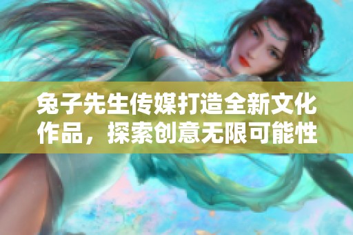 兔子先生传媒打造全新文化作品，探索创意无限可能性