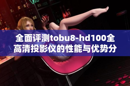 全面评测tobu8-hd100全高清投影仪的性能与优势分析