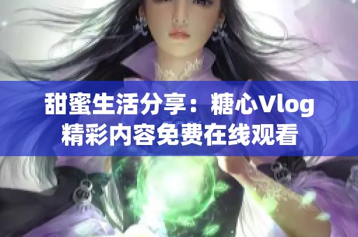 甜蜜生活分享：糖心Vlog精彩内容免费在线观看