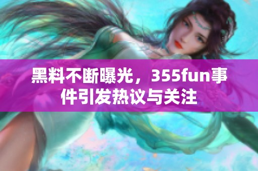 黑料不断曝光，355fun事件引发热议与关注