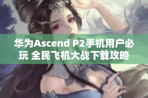 华为Ascend P2手机用户必玩 全民飞机大战下载攻略解析