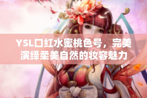 YSL口红水蜜桃色号，完美演绎柔美自然的妆容魅力