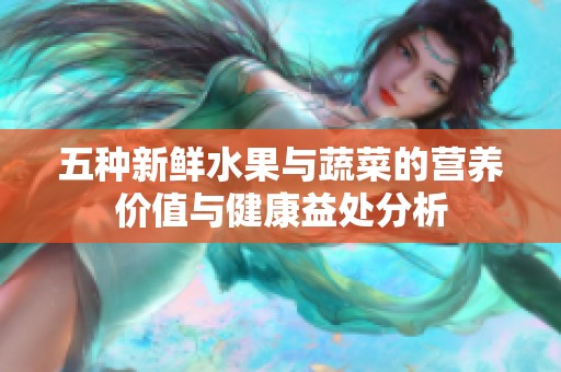 五种新鲜水果与蔬菜的营养价值与健康益处分析