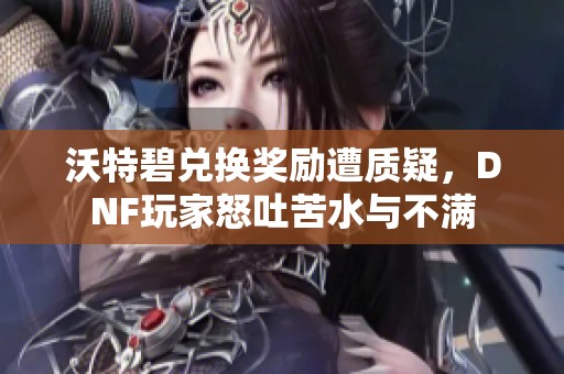 沃特碧兑换奖励遭质疑，DNF玩家怒吐苦水与不满