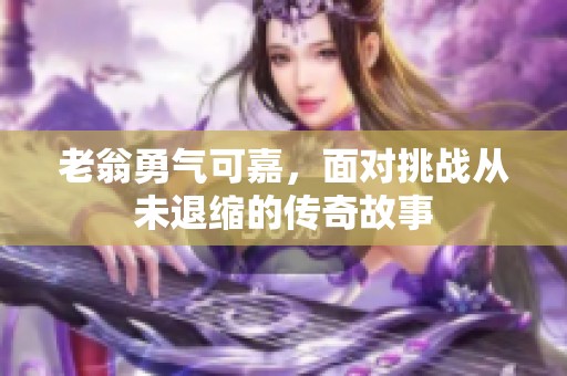 老翁勇气可嘉，面对挑战从未退缩的传奇故事