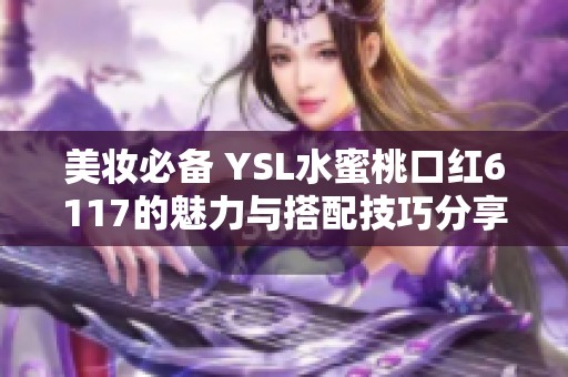 美妆必备 YSL水蜜桃口红6117的魅力与搭配技巧分享