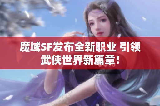 魔域SF发布全新职业 引领武侠世界新篇章！