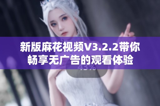 新版麻花视频V3.2.2带你畅享无广告的观看体验