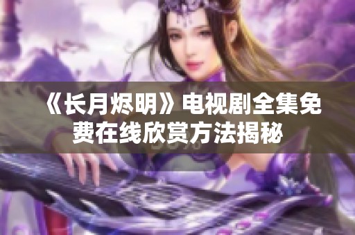 《长月烬明》电视剧全集免费在线欣赏方法揭秘