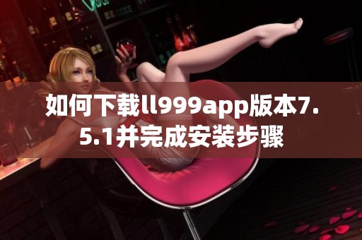 如何下载ll999app版本7.5.1并完成安装步骤