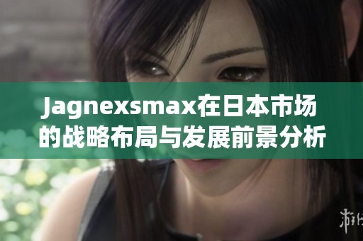 Jagnexsmax在日本市场的战略布局与发展前景分析