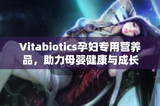 Vitabiotics孕妇专用营养品，助力母婴健康与成长