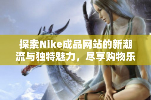 探索Nike成品网站的新潮流与独特魅力，尽享购物乐趣