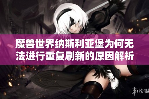 魔兽世界纳斯利亚堡为何无法进行重复刷新的原因解析