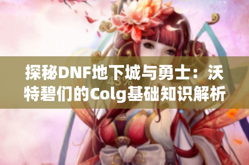 探秘DNF地下城与勇士：沃特碧们的Colg基础知识解析