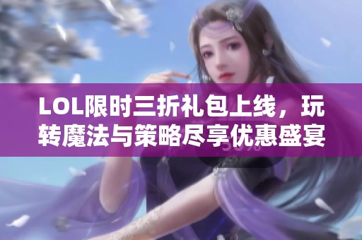 LOL限时三折礼包上线，玩转魔法与策略尽享优惠盛宴！