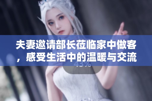 夫妻邀请部长莅临家中做客，感受生活中的温暖与交流