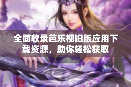 全面收录芭乐视旧版应用下载资源，助你轻松获取