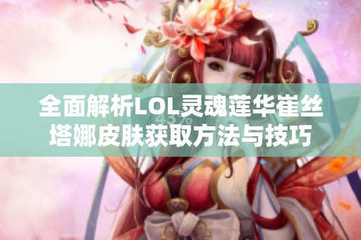 全面解析LOL灵魂莲华崔丝塔娜皮肤获取方法与技巧