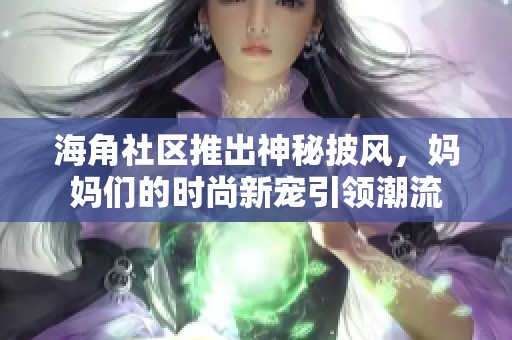 海角社区推出神秘披风，妈妈们的时尚新宠引领潮流