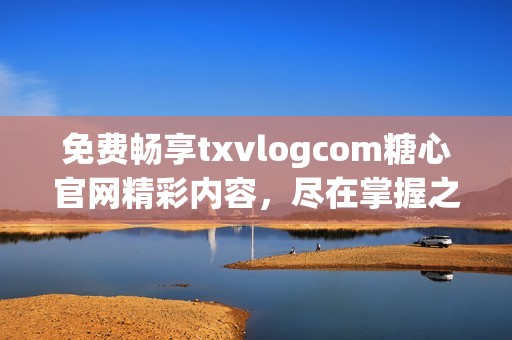 免费畅享txvlogcom糖心官网精彩内容，尽在掌握之中