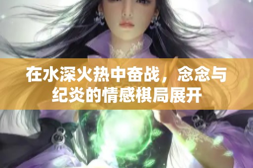 在水深火热中奋战，念念与纪炎的情感棋局展开