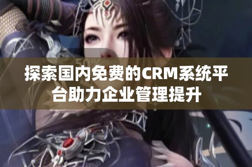 探索国内免费的CRM系统平台助力企业管理提升