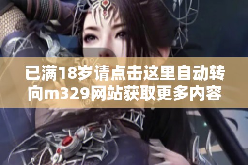 已满18岁请点击这里自动转向m329网站获取更多内容