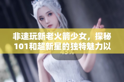 非速玩新老火箭少女，探秘101和超新星的独特魅力以及最新装备！