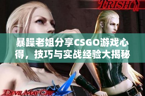 暴躁老姐分享CSGO游戏心得，技巧与实战经验大揭秘