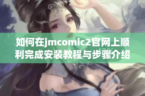 如何在jmcomic2官网上顺利完成安装教程与步骤介绍