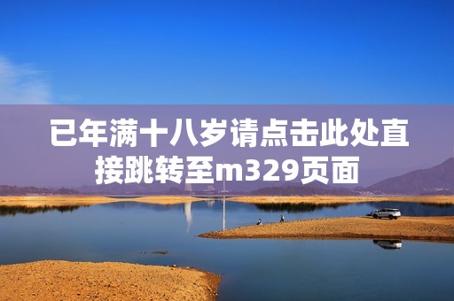 已年满十八岁请点击此处直接跳转至m329页面