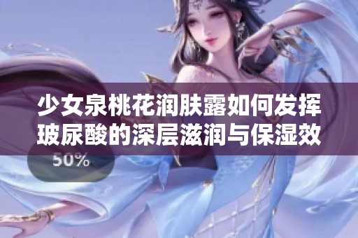 少女泉桃花润肤露如何发挥玻尿酸的深层滋润与保湿效果