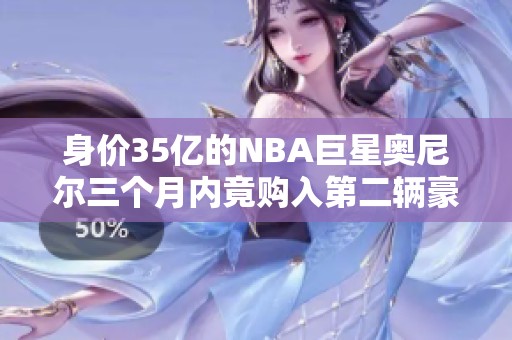 身价35亿的NBA巨星奥尼尔三个月内竟购入第二辆豪车