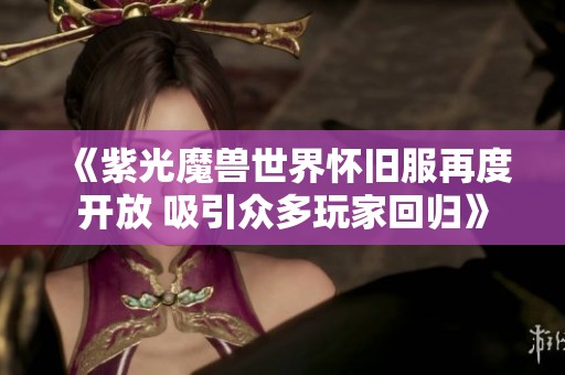 《紫光魔兽世界怀旧服再度开放 吸引众多玩家回归》