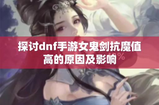 探讨dnf手游女鬼剑抗魔值高的原因及影响