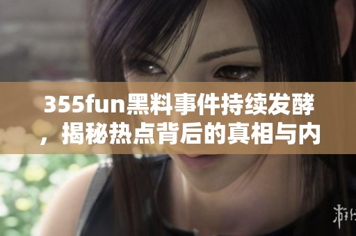 355fun黑料事件持续发酵，揭秘热点背后的真相与内幕