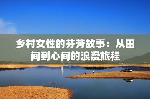 乡村女性的芬芳故事：从田间到心间的浪漫旅程