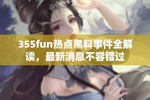 355fun热点黑料事件全解读，最新消息不容错过