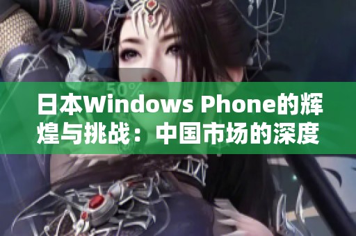 日本Windows Phone的辉煌与挑战：中国市场的深度剖析