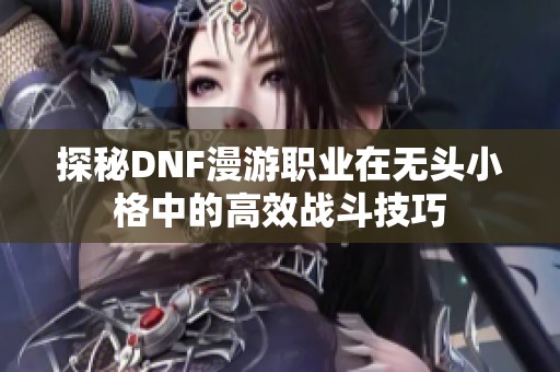 探秘DNF漫游职业在无头小格中的高效战斗技巧